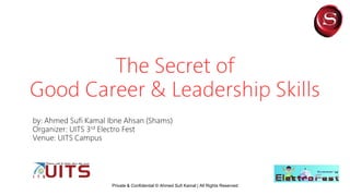 The Secret of
Good Career & Leadership Skills
Private & Confidential © Ahmed Sufi Kamal | All Rights Reserved
by: Ahmed Sufi Kamal Ibne Ahsan (Shams)
Organizer: UITS 3rd Electro Fest
Venue: UITS Campus
 