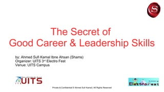 The Secret of
Good Career & Leadership Skills
Private & Confidential © Ahmed Sufi Kamal | All Rights Reserved
by: Ahmed Sufi Kamal Ibne Ahsan (Shams)
Organizer: UITS 3rd
Electro Fest
Venue: UITS Campus
 