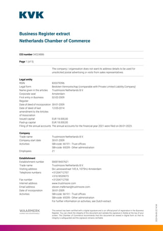 2023-06-06
22:14:54
Business Register extract
Netherlands Chamber of Commerce
CCI number 34324886
Page 1 (of 5)
The company / organisation does not want its address details to be used for
unsolicited postal advertising or visits from sales representatives.
Legal entity
RSIN 820379396
Legal form Besloten Vennootschap (comparable with Private Limited Liability Company)
Name given in the articles Trustmoore Netherlands B.V.
Corporate seat Amsterdam
First entry in Business
Register
02-02-2009
Date of deed of incorporation 30-01-2009
Date of deed of last
amendment to the Articles
of Association
12-05-2014
Issued capital EUR 18.000,00
Paid-up capital EUR 18.000,00
Filing of the annual accounts The annual accounts for the financial year 2021 were filed on 06-01-2023.
Company
Trade name Trustmoore Netherlands B.V.
Company start date 30-01-2009
Activities SBI-code: 66191 - Trust offices
SBI-code: 69209 - Other administration
Employees 21
Establishment
Establishment number 000018437621
Trade name Trustmoore Netherlands B.V.
Visiting address De Lairessestraat 145 A, 1075HJ Amsterdam
Telephone numbers +31204712707
+31618539073
Fax number +31204712700
Internet address www.trustmoore.com
Email address steven.melkman@trustmoore.com
Date of incorporation 30-01-2009
Activities SBI-code: 66191 - Trust offices
SBI-code: 69209 - Other administration
For further information on activities, see Dutch extract.
This extract has been certified with a digital signature and is an official proof of registration in the Business
Register. You can check the integrity of this document and validate the signature in Adobe at the top of your
screen. The Chamber of Commerce recommends that this document be viewed in digital form so that its
integrity is safeguarded and the signature remains verifiable.
 