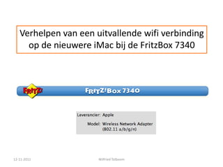 Verhelpen van een uitvallende wifi verbinding
     op de nieuwere iMac bij de FritzBox 7340




12-11-2011            Wilfried Tolboom
 