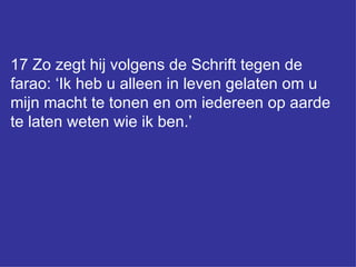 17 Zo zegt hij volgens de Schrift tegen de farao: ‘Ik heb u alleen in leven gelaten om u mijn macht te tonen en om iedereen op aarde te laten weten wie ik ben.’ 