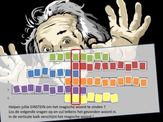 1

2

3

4

5

6


Helpen jullie EINSTEIN om het magische woord te vinden ?
Los de volgende vragen op en vul telkens het gevonden woord in.
In de verticale balk verschijnt het magische woord !
 