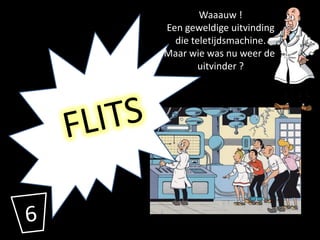 Waaauw !
Een geweldige uitvinding
  die teletijdsmachine.
Maar wie was nu weer de
        uitvinder ?
 