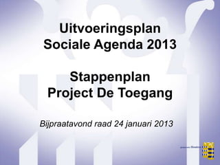 Uitvoeringsplan
Sociale Agenda 2013

    Stappenplan
 Project De Toegang

Bijpraatavond raad 24 januari 2013
 