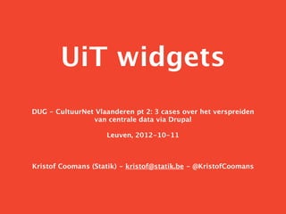 UiT widgets
DUG - CultuurNet Vlaanderen pt 2: 3 cases over het verspreiden
                van centrale data via Drupal

                    Leuven, 2012-10-11



Kristof Coomans (Statik) - kristof@statik.be - @KristofCoomans
 