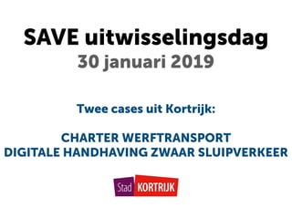 SAVE uitwisselingsdag 
30 januari 2019
Twee cases uit Kortrijk:
CHARTER WERFTRANSPORT
DIGITALE HANDHAVING ZWAAR SLUIPVERKEER
 