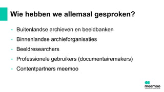 Wie hebben we allemaal gesproken?
• Buitenlandse archieven en beeldbanken
• Binnenlandse archieforganisaties
• Beeldresearchers
• Professionele gebruikers (documentairemakers)
• Contentpartners meemoo
 
