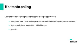 Kostenbepaling
Verkennende oefening vanuit verschillende perspectieven:
a. functioneel: waar kan/is het wenselijk dan wel noodzakelijk een kostenbijdrage te vragen?
b. actoren: gebruikers, aanbieders, rechthebbenden
c. juridisch
 