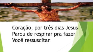 Coração, por três dias Jesus
Parou de respirar pra fazer
Você ressuscitar
 