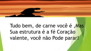 Tudo bem, de carne você é ,Mas
Sua estrutura é a fé Coração
valente, você não Pode parar!
 