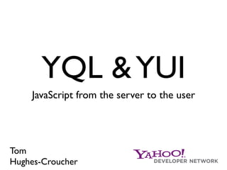 YQL & YUI
    JavaScript from the server to the user




Tom
Hughes-Croucher
 
