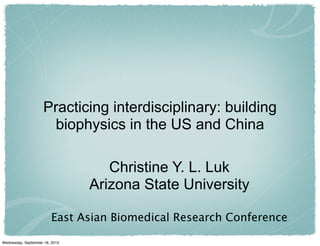 Practicing interdisciplinary: building
biophysics in the US and China
Christine Y. L. Luk
Arizona State University
East Asian Biomedical Research Conference
Wednesday, September 18, 2013
 