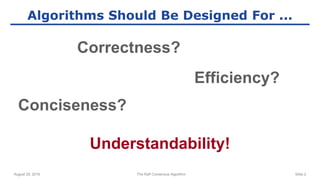 August 29, 2016 The Raft Consensus Algorithm Slide 2
Algorithms Should Be Designed For ...
Correctness?
Efficiency?
Conciseness?
Understandability!
 