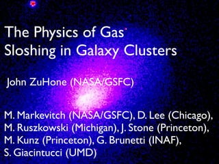 The Physics of Gas
Sloshing in Galaxy Clusters
M. Markevitch (NASA/GSFC), D. Lee (Chicago),	

M. Ruszkowski (Michigan), J. Stone (Princeton),
M. Kunz (Princeton), G. Brunetti (INAF), 	

S. Giacintucci (UMD)
John ZuHone (NASA/GSFC)
 
