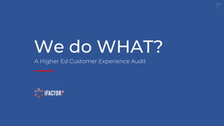 We do WHAT?
1
A Higher Ed Customer Experience Audit
 