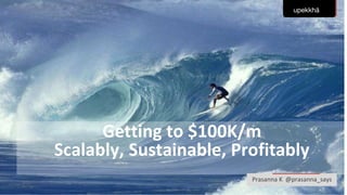 Getting to $100K/m
Scalably, Sustainable, Profitably
Prasanna K @prasanna_says
upekkhā
 