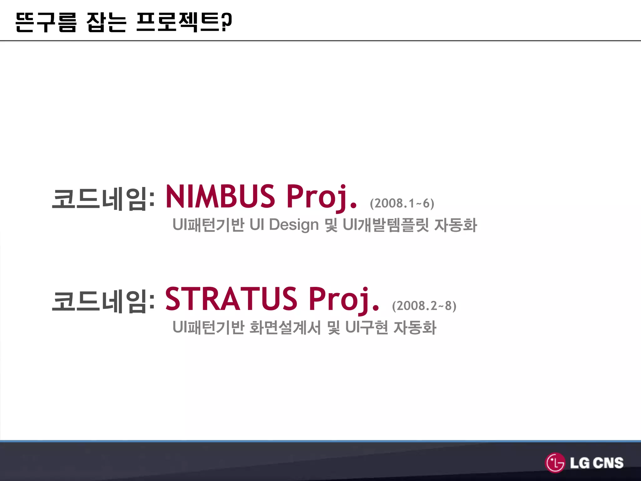 뜬구름 잡는 프로젝트?




  코드네임: NIMBUS Proj.        (2008.1~6)
         UI패턴기반 UI Design 및 UI개발템플릿 자동화



  코드네임: STRATUS Proj.          (2008.2~8)
         UI패턴기반 화면설계서 및 UI구현 자동화
 