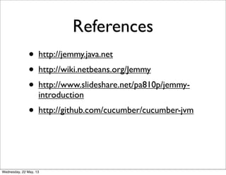 References
• http://jemmy.java.net
• http://wiki.netbeans.org/Jemmy
• http://www.slideshare.net/pa810p/jemmy-
introduction
• http://github.com/cucumber/cucumber-jvm
Wednesday, 22 May, 13
 