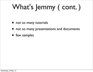 • not so many tutorials
• not so many presentations and documents
• few samples
What's Jemmy ( cont. )
Wednesday, 22 May, 13
 