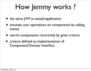 • the same JVM as tested-application
• simulate user operations on components by calling
events
• search components recursively by given criteria
• criteria deﬁned as implementation of
ComponentChooser Interface
How Jemmy works ?
Wednesday, 22 May, 13
 