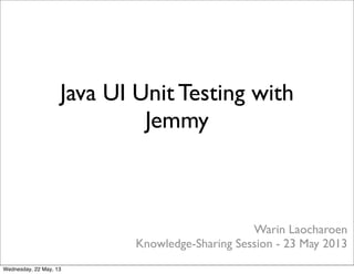 Warin Laocharoen
Knowledge-Sharing Session - 23 May 2013
Java UI Unit Testing with
Jemmy
Wednesday, 22 May, 13
 