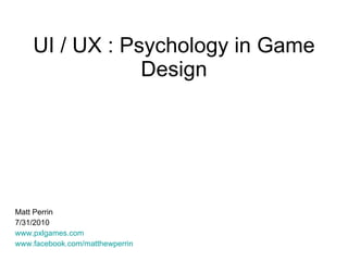 UI / UX : Psychology in Game Design Matt Perrin 7/31/2010 www.pxlgames.com www.facebook.com/matthewperrin 