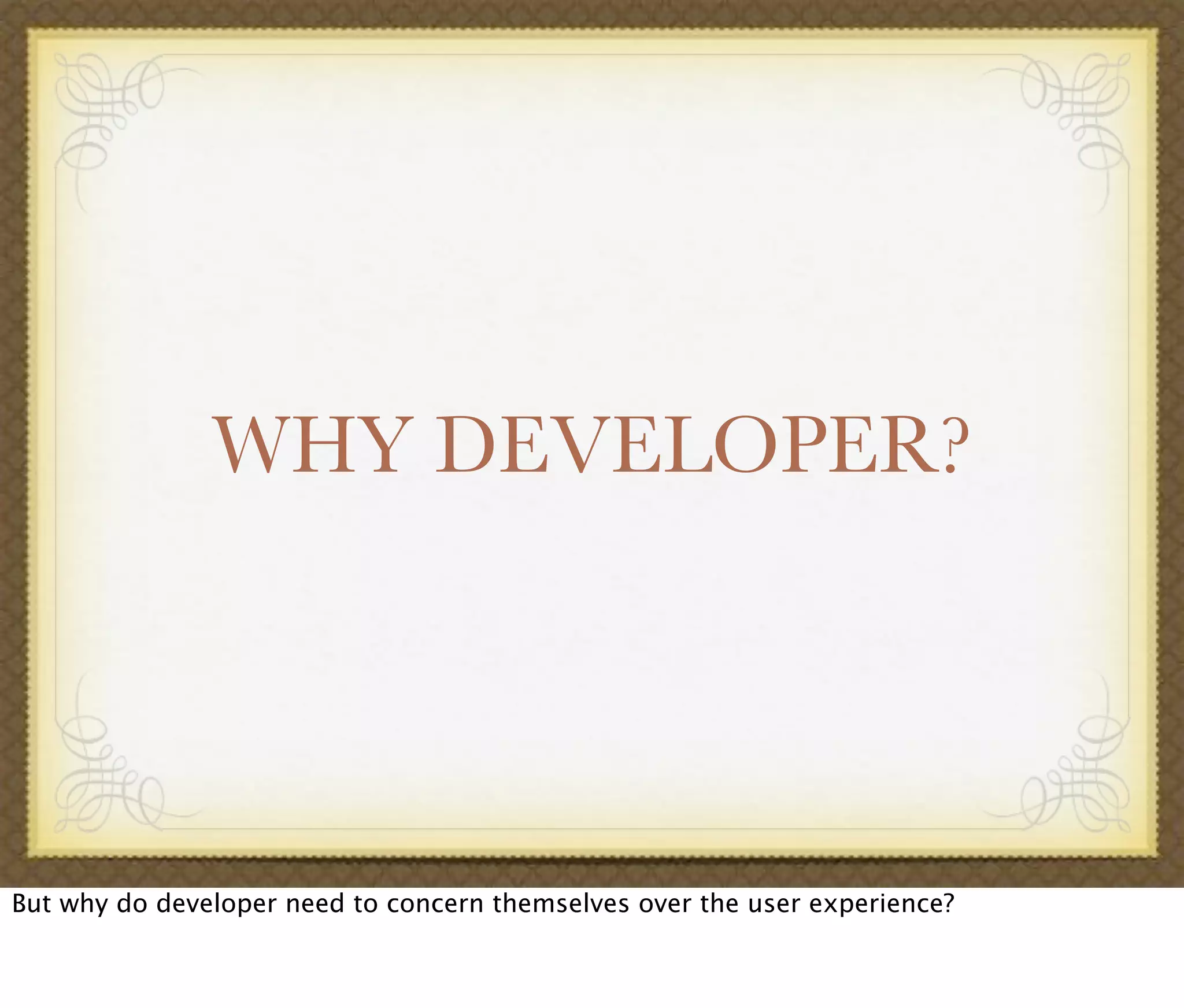 WHY DEVELOPER?
But why do developer need to concern themselves over the user experience?
 