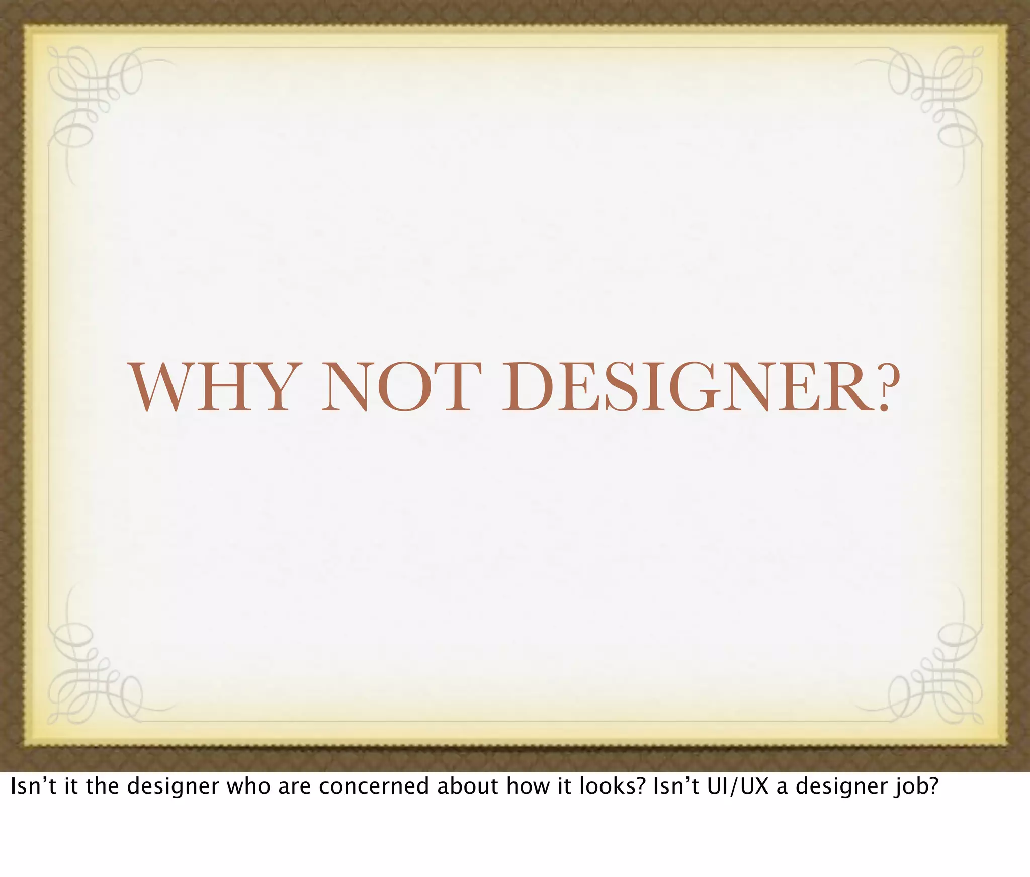 WHY NOT DESIGNER?
Isn’t it the designer who are concerned about how it looks? Isn’t UI/UX a designer job?
 
