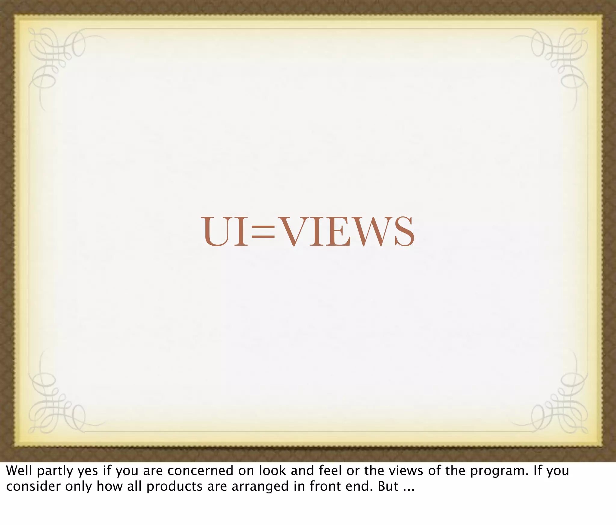 UI=VIEWS
Well partly yes if you are concerned on look and feel or the views of the program. If you
consider only how all products are arranged in front end. But ...
 