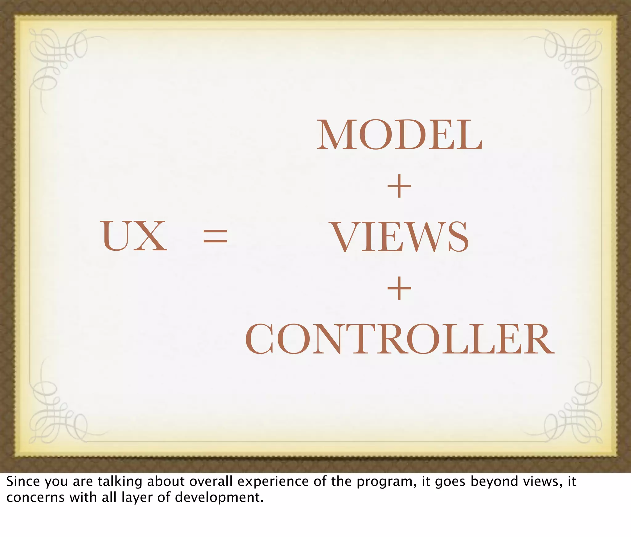 MODEL
+
VIEWS
+
CONTROLLER
UX =
Since you are talking about overall experience of the program, it goes beyond views, it
concerns with all layer of development.
 