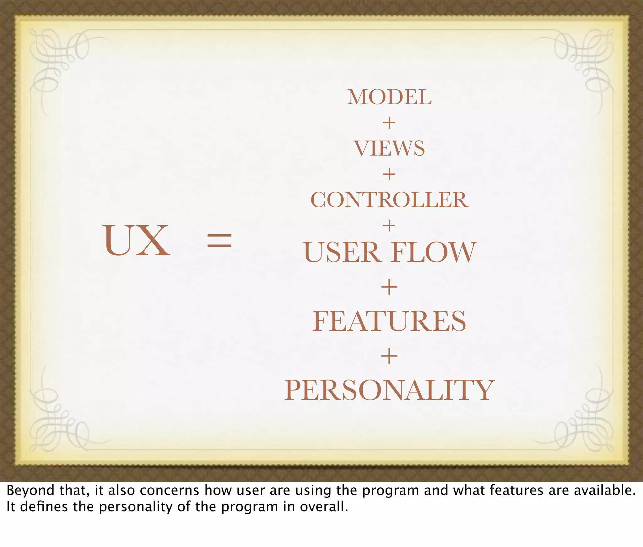MODEL
+
VIEWS
+
CONTROLLER
+
UX = USER FLOW
+
FEATURES
+
PERSONALITY
Beyond that, it also concerns how user are using the program and what features are available.
It deﬁnes the personality of the program in overall.
 