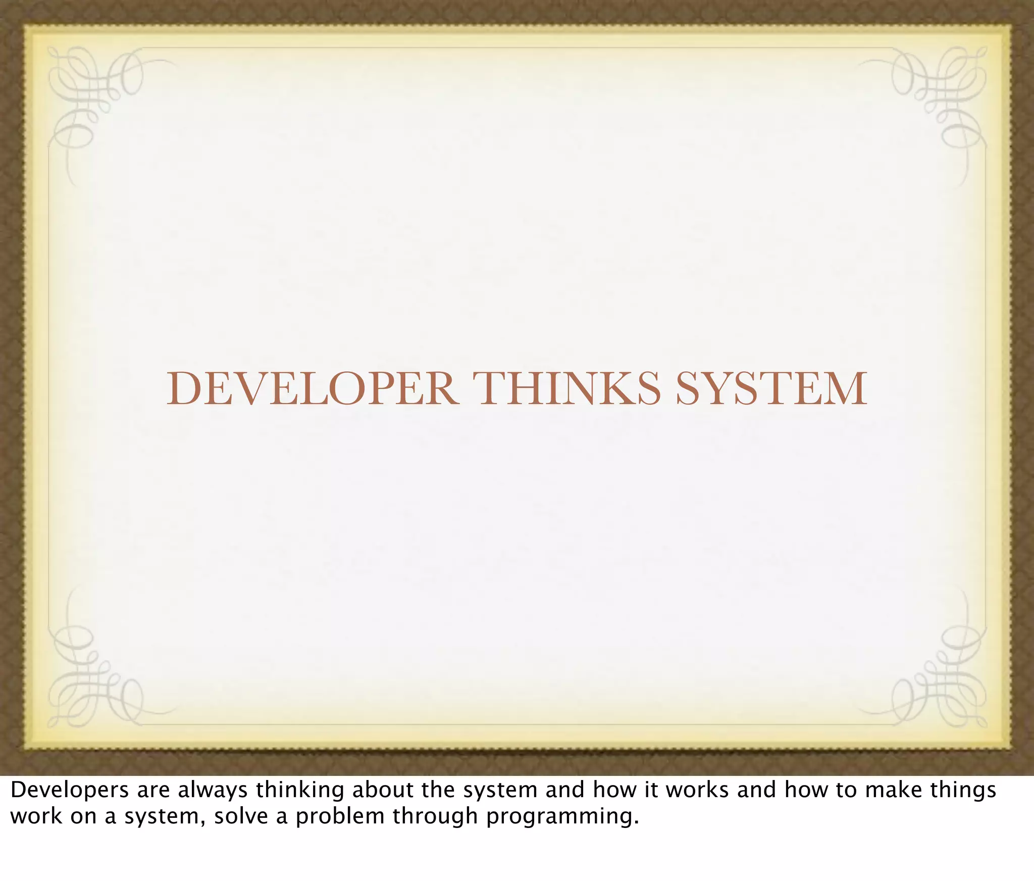 DEVELOPER THINKS SYSTEM
Developers are always thinking about the system and how it works and how to make things
work on a system, solve a problem through programming.
 
