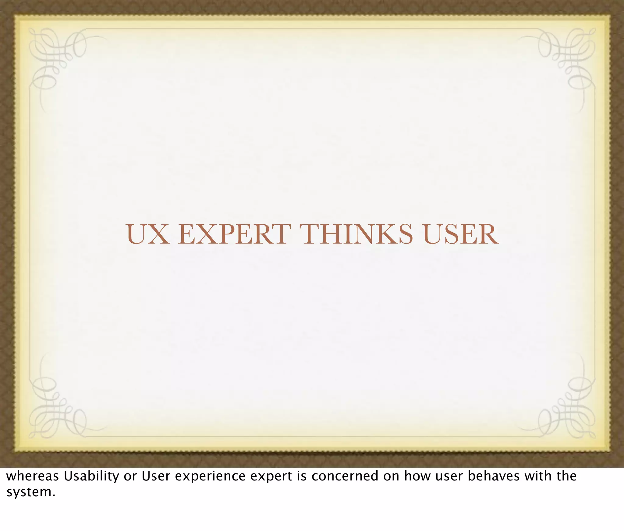 UX EXPERT THINKS USER
whereas Usability or User experience expert is concerned on how user behaves with the
system.
 