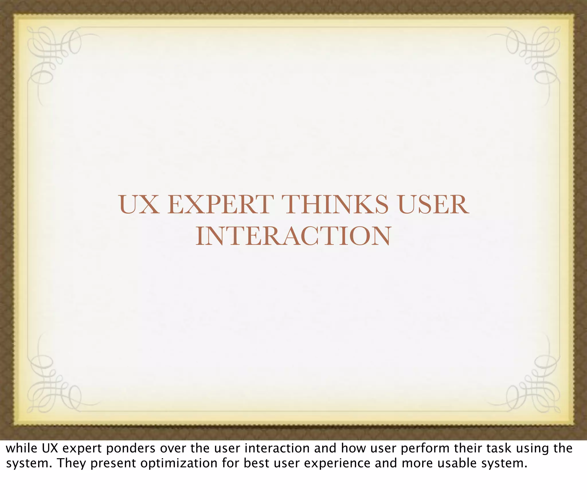 UX EXPERT THINKS USER
INTERACTION
while UX expert ponders over the user interaction and how user perform their task using the
system. They present optimization for best user experience and more usable system.
 