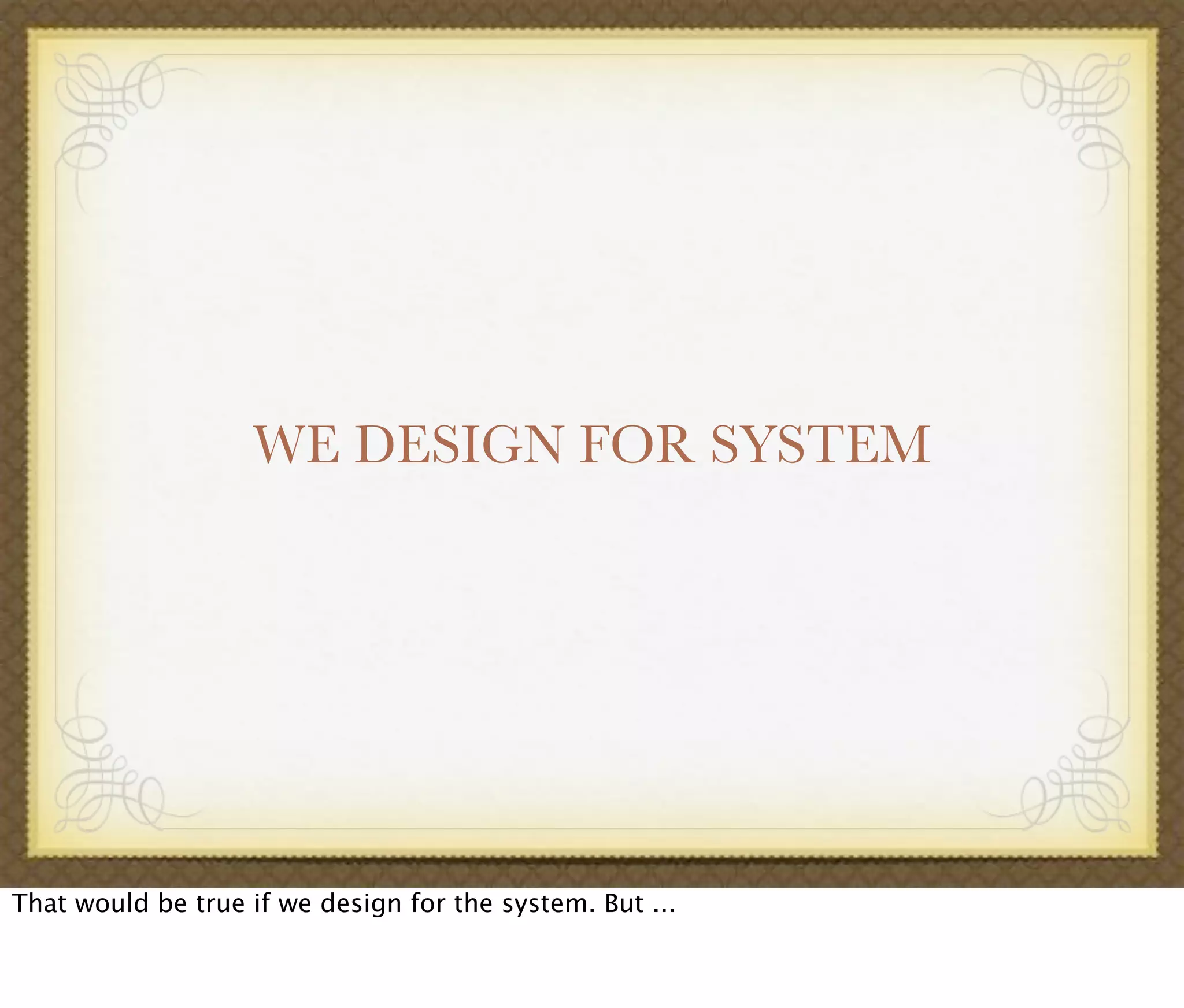 WE DESIGN FOR SYSTEM
That would be true if we design for the system. But ...
 