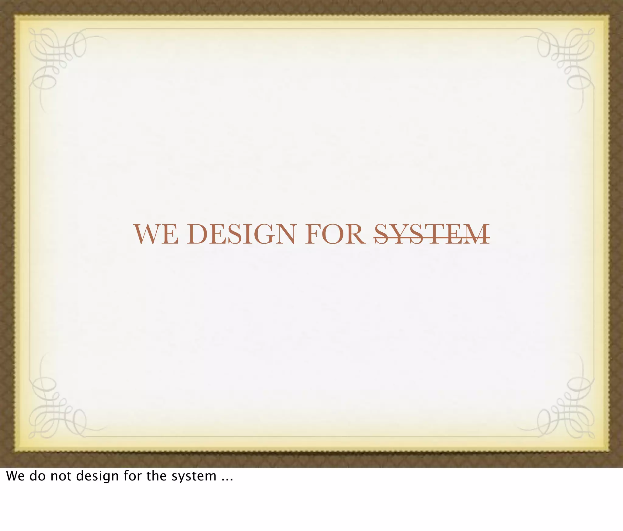 WE DESIGN FOR SYSTEM
We do not design for the system ...
 