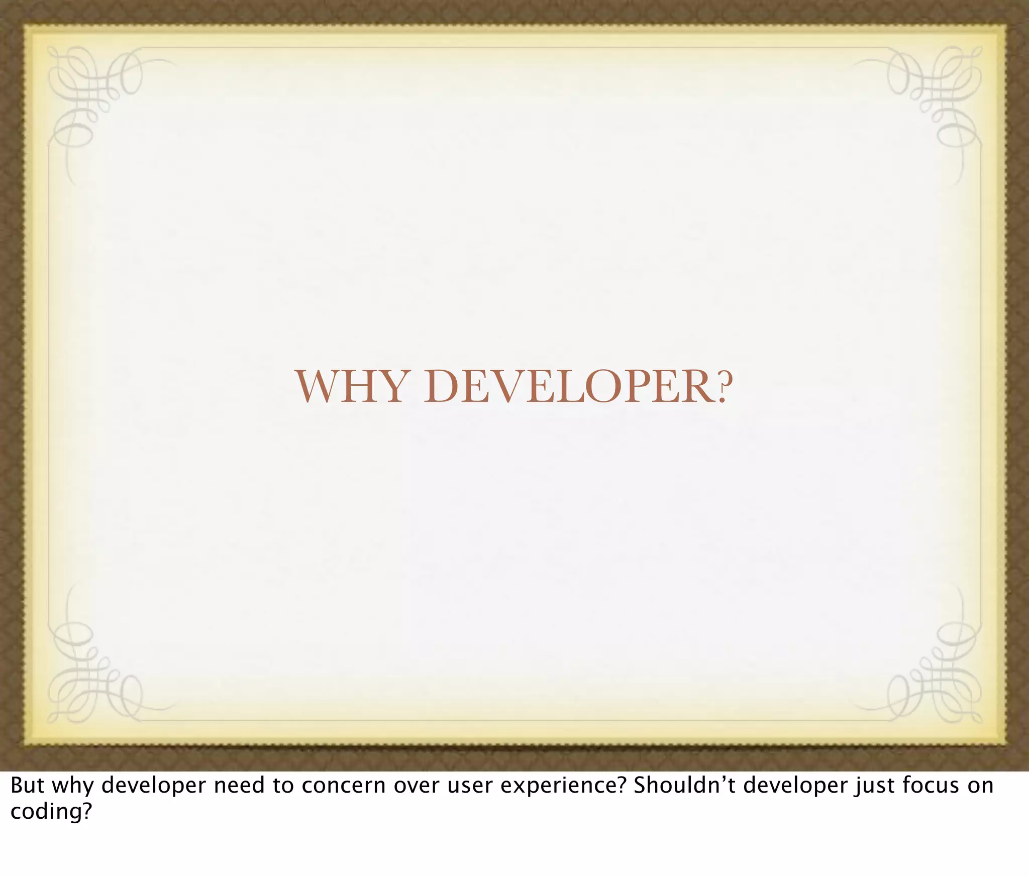 WHY DEVELOPER?
But why developer need to concern over user experience? Shouldn’t developer just focus on
coding?
 