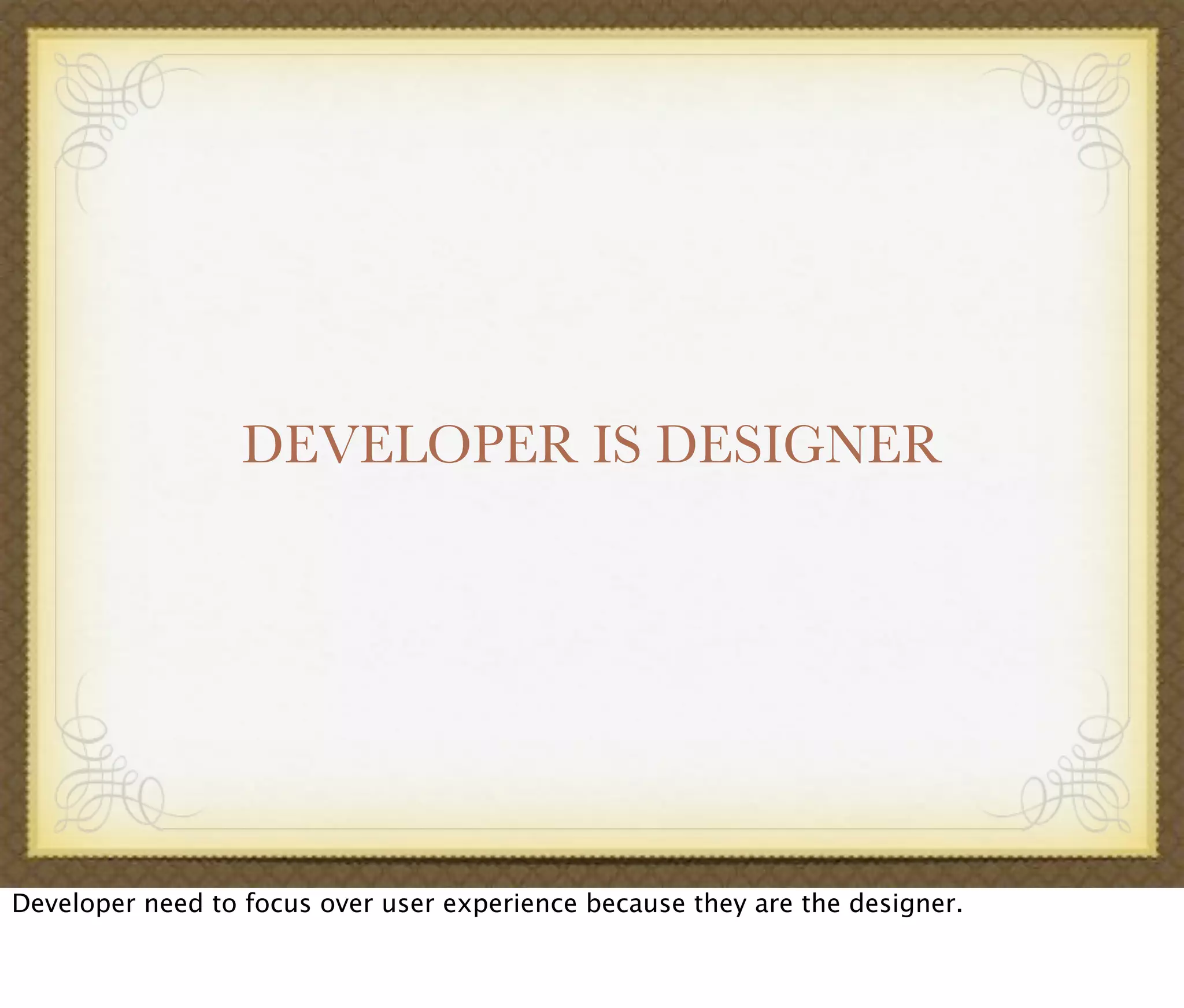 DEVELOPER IS DESIGNER
Developer need to focus over user experience because they are the designer.
 
