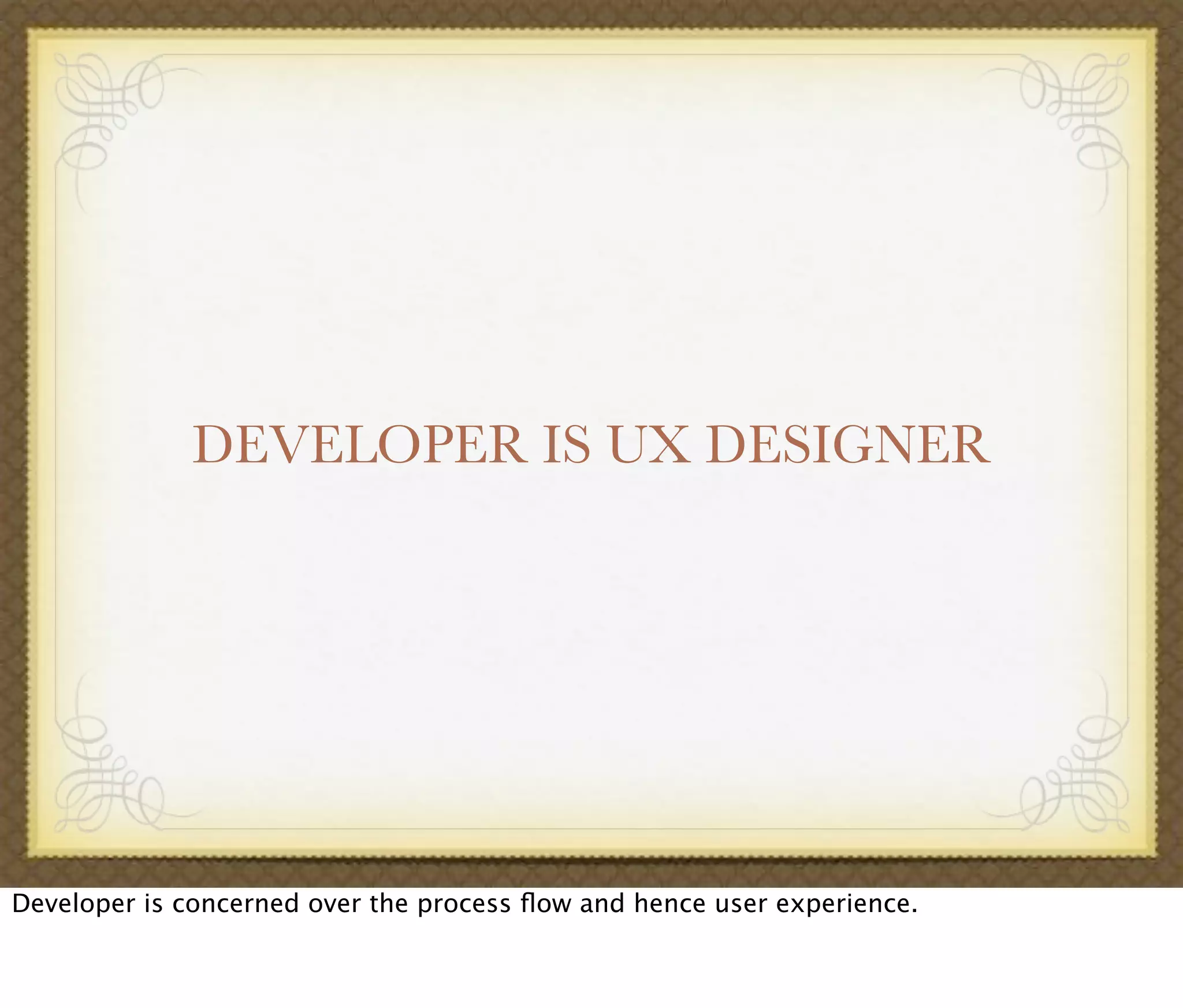 DEVELOPER IS UX DESIGNER
Developer is concerned over the process ﬂow and hence user experience.
 