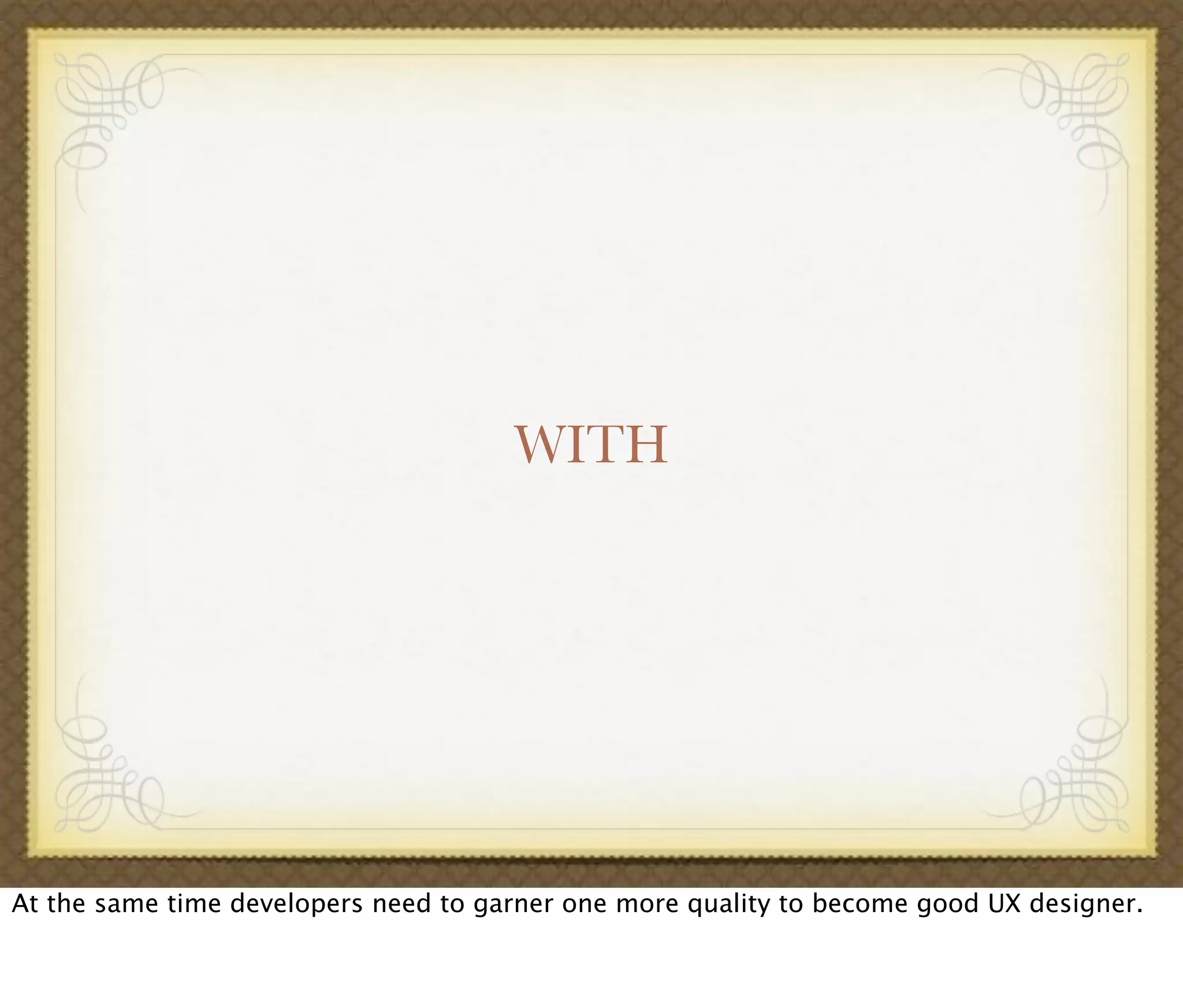 WITH
At the same time developers need to garner one more quality to become good UX designer.
 