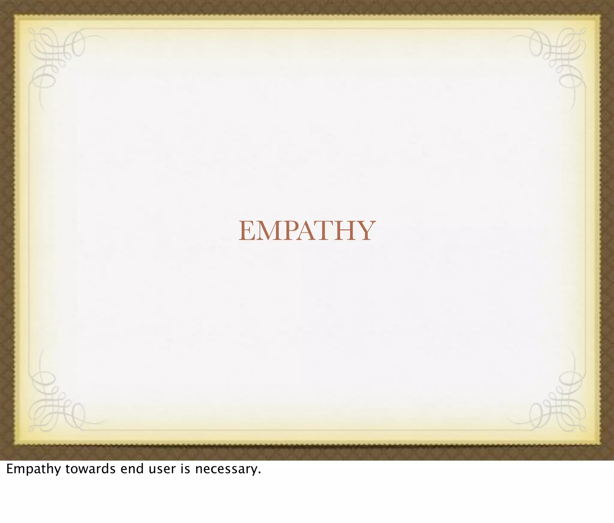 EMPATHY
Empathy towards end user is necessary.
 