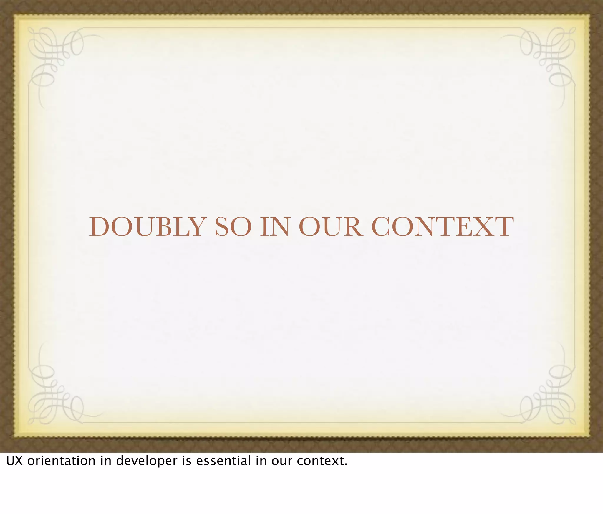 DOUBLY SO IN OUR CONTEXT
UX orientation in developer is essential in our context.
 