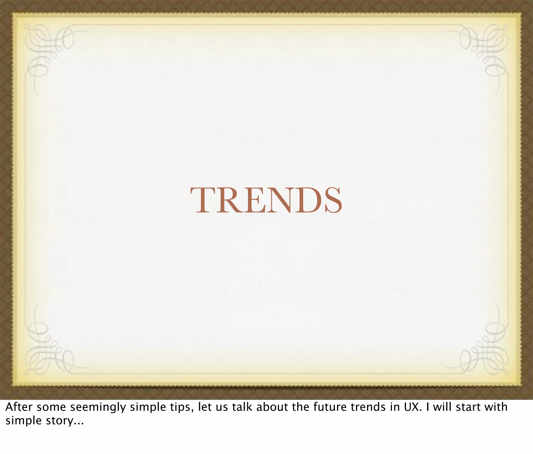 TRENDS
After some seemingly simple tips, let us talk about the future trends in UX. I will start with
simple story...
 