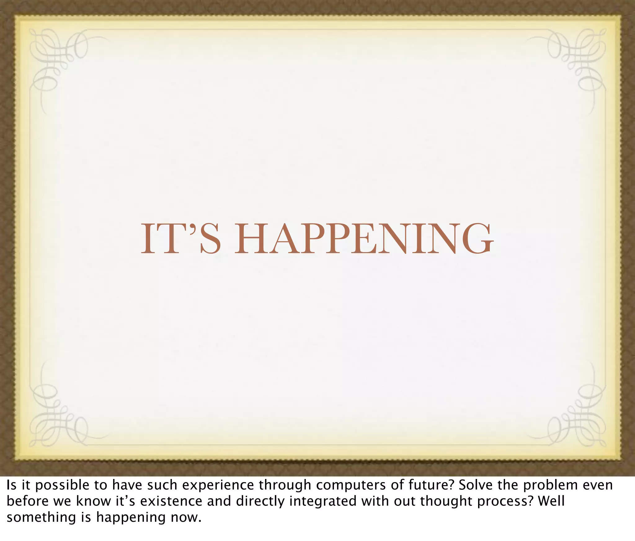 IT’S HAPPENING
Is it possible to have such experience through computers of future? Solve the problem even
before we know it’s existence and directly integrated with out thought process? Well
something is happening now.
 
