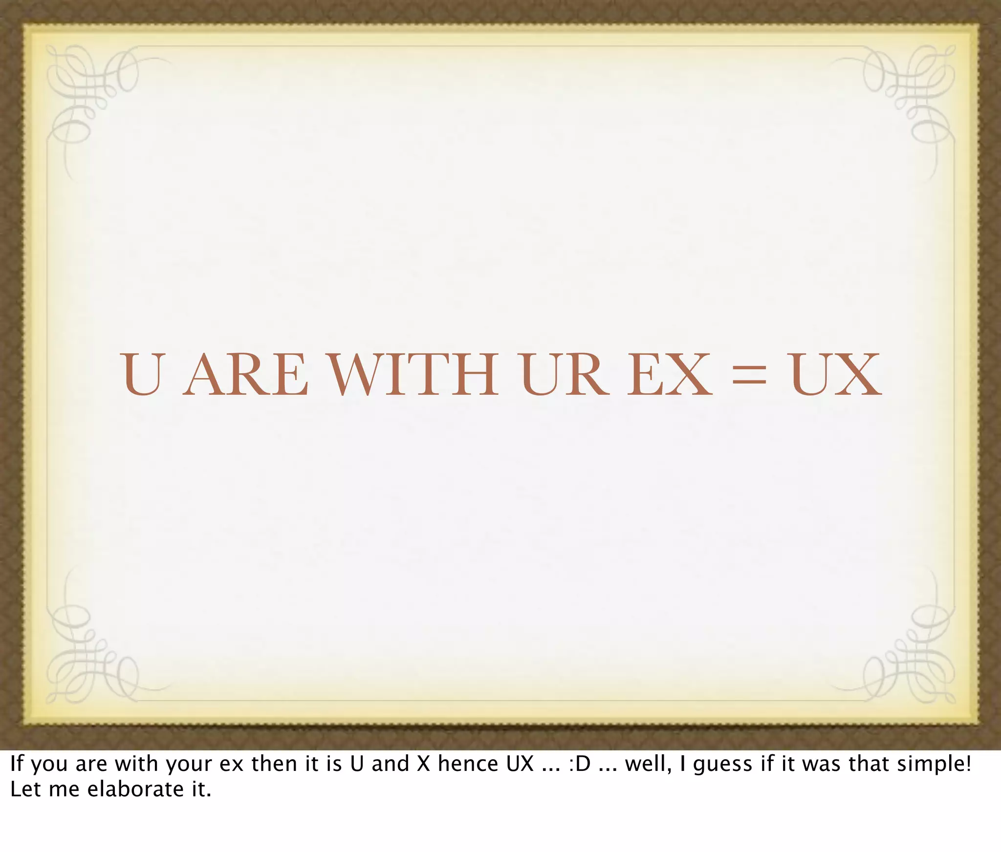U ARE WITH UR EX = UX
If you are with your ex then it is U and X hence UX ... :D ... well, I guess if it was that simple!
Let me elaborate it.
 