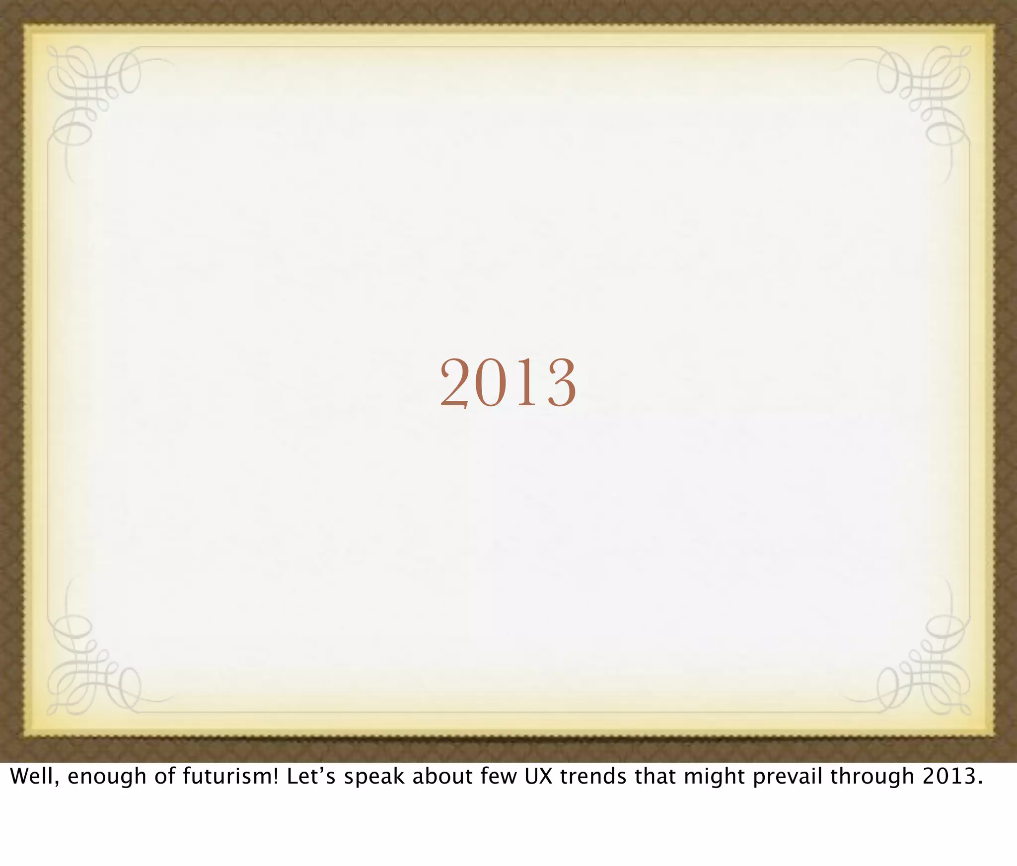 2013
Well, enough of futurism! Let’s speak about few UX trends that might prevail through 2013.
 