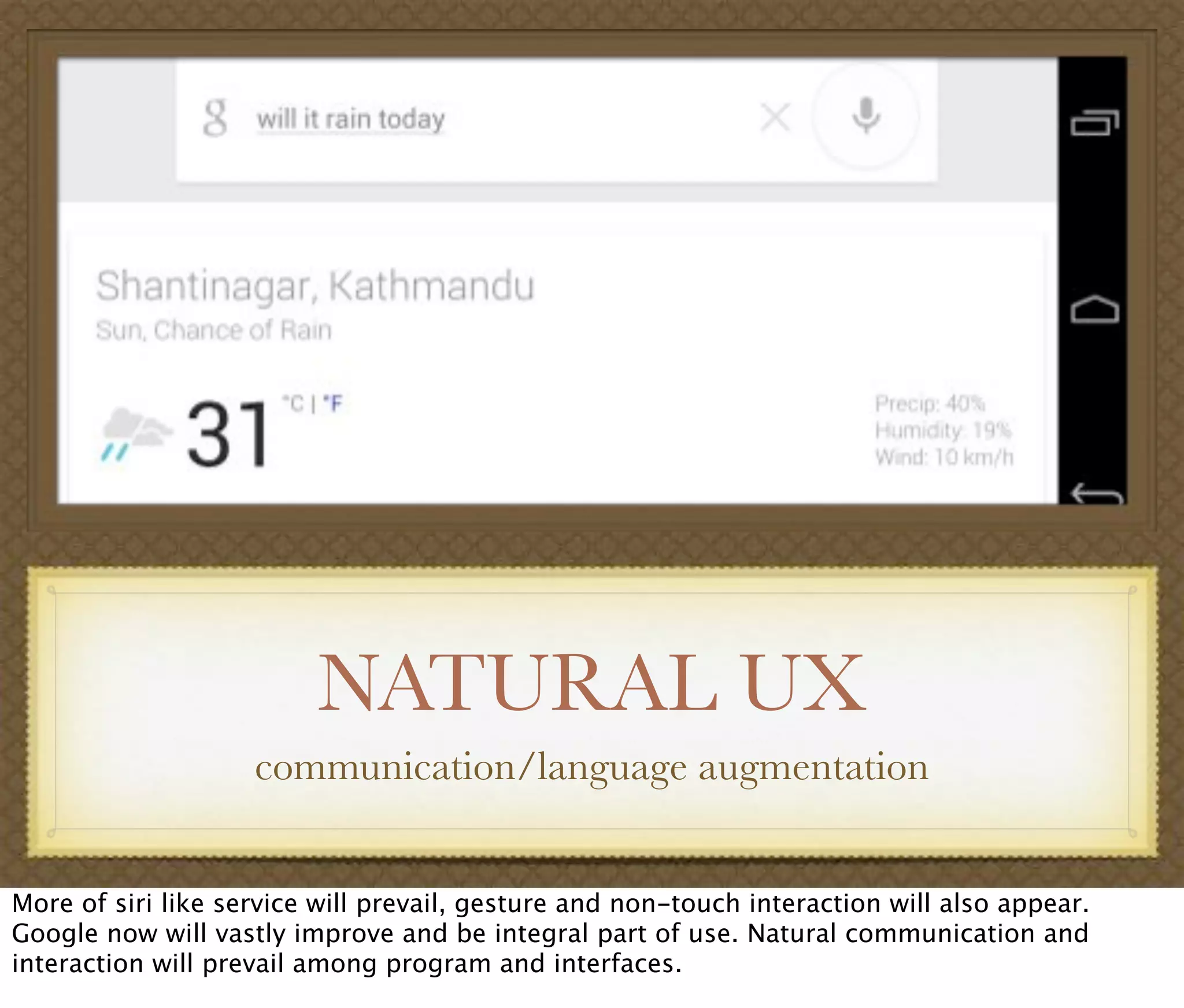 NATURAL UX
communication/language augmentation
More of siri like service will prevail, gesture and non-touch interaction will also appear.
Google now will vastly improve and be integral part of use. Natural communication and
interaction will prevail among program and interfaces.
 