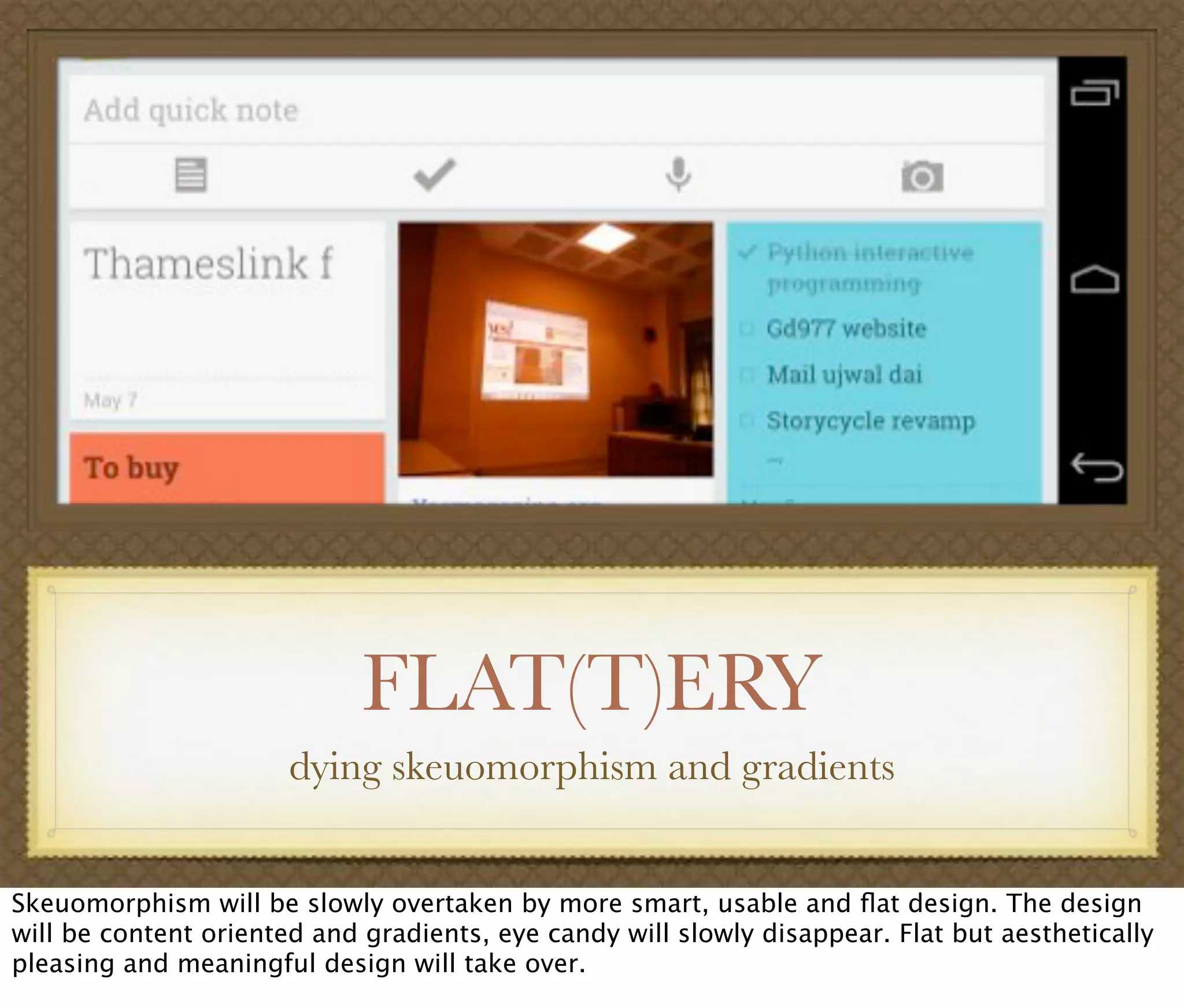 FLAT(T)ERY
dying skeuomorphism and gradients
Skeuomorphism will be slowly overtaken by more smart, usable and ﬂat design. The design
will be content oriented and gradients, eye candy will slowly disappear. Flat but aesthetically
pleasing and meaningful design will take over.
 