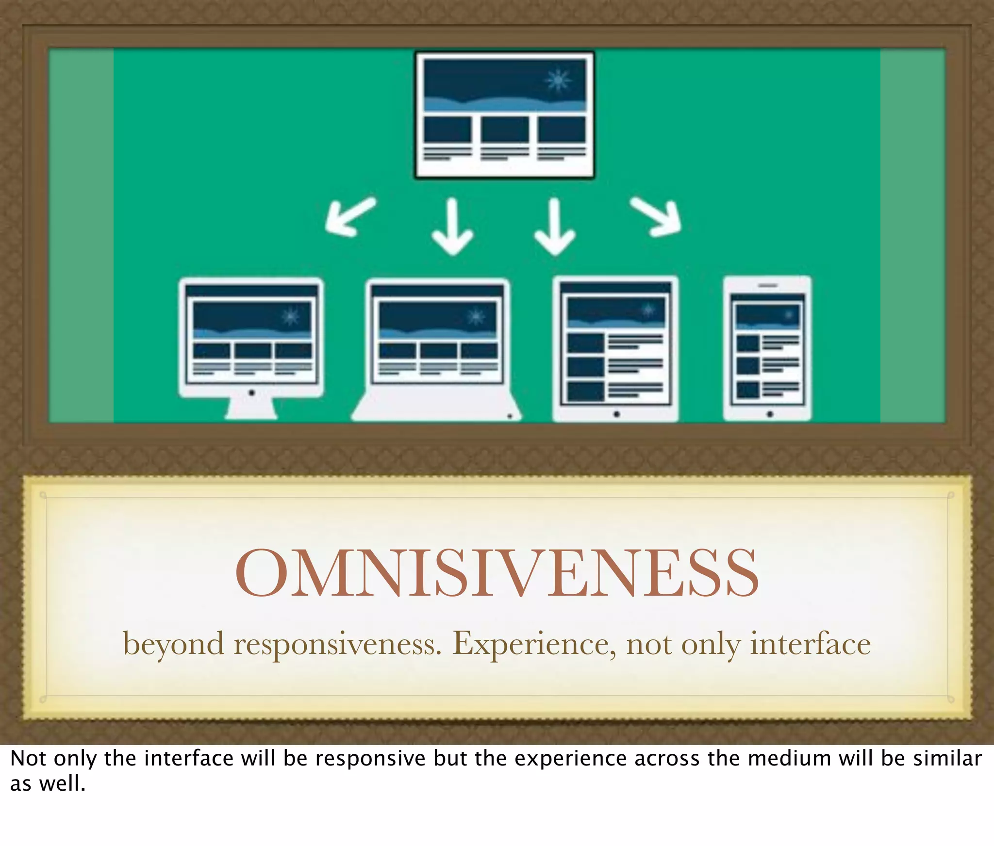 OMNISIVENESS
beyond responsiveness. Experience, not only interface
Not only the interface will be responsive but the experience across the medium will be similar
as well.
 
