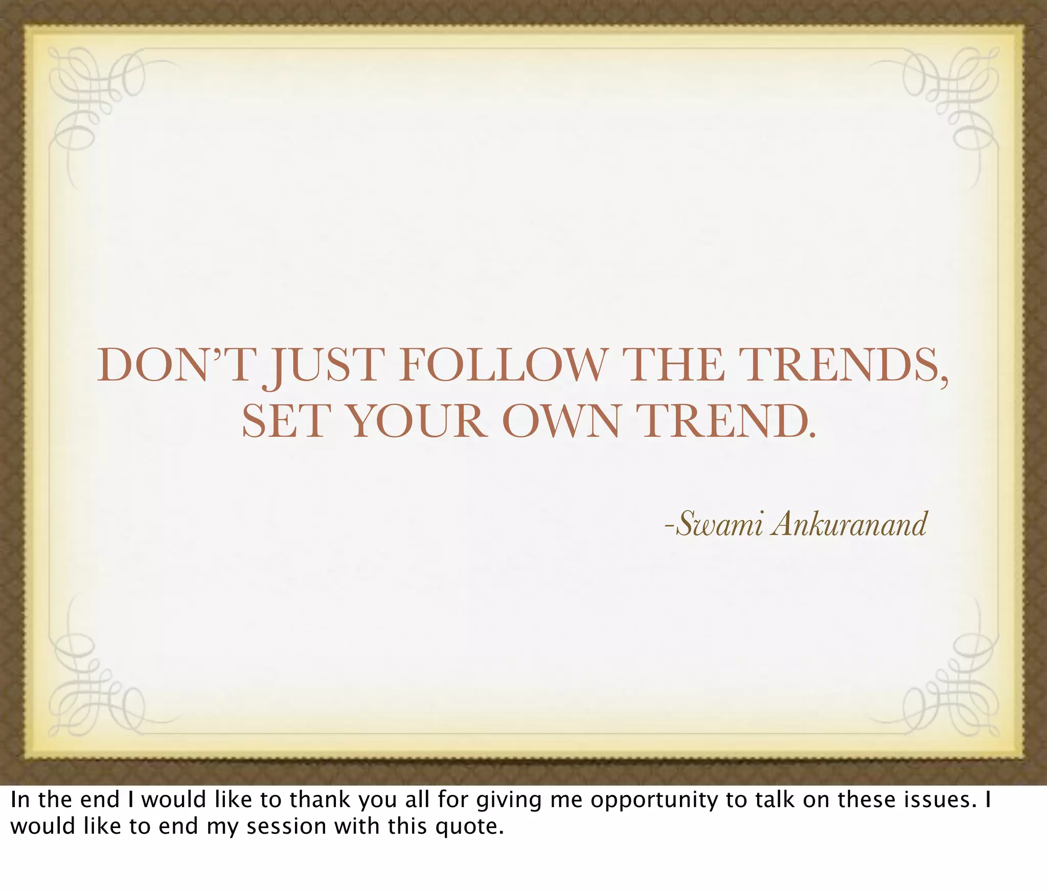 DON’T JUST FOLLOW THE TRENDS,
SET YOUR OWN TREND.
-Swami Ankuranand
In the end I would like to thank you all for giving me opportunity to talk on these issues. I
would like to end my session with this quote.
 